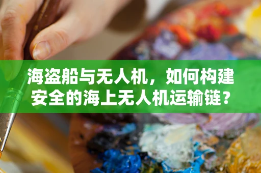 海盗船与无人机，如何构建安全的海上无人机运输链？