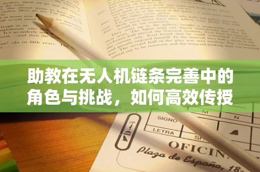 助教在无人机链条完善中的角色与挑战，如何高效传授专业知识？