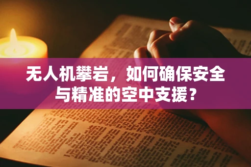 无人机攀岩，如何确保安全与精准的空中支援？