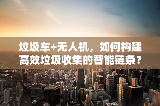 垃圾车+无人机，如何构建高效垃圾收集的智能链条？