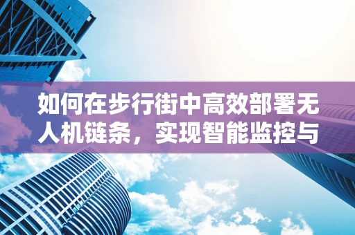 如何在步行街中高效部署无人机链条，实现智能监控与安全保障？