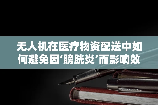 无人机在医疗物资配送中如何避免因‘膀胱炎’而影响效率？