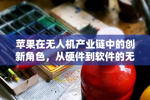 苹果在无人机产业链中的创新角色，从硬件到软件的无缝融合