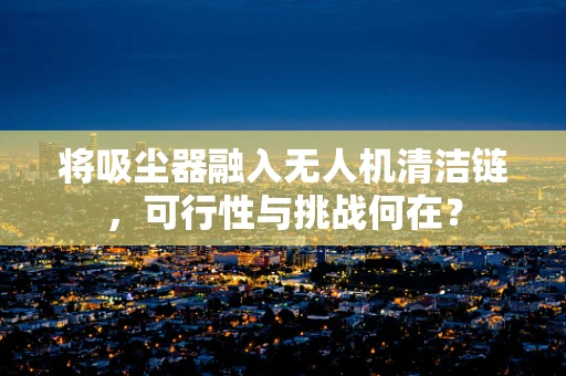 将吸尘器融入无人机清洁链，可行性与挑战何在？