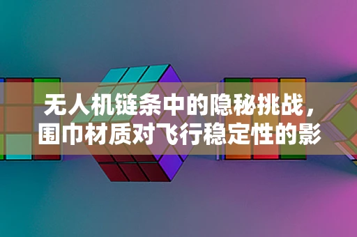 无人机链条中的隐秘挑战，围巾材质对飞行稳定性的影响？