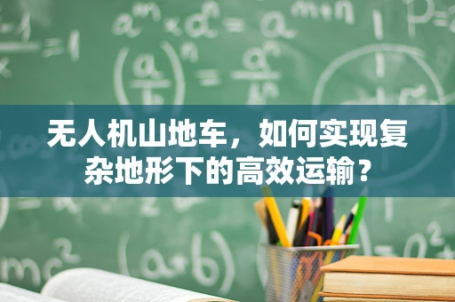 无人机山地车，如何实现复杂地形下的高效运输？