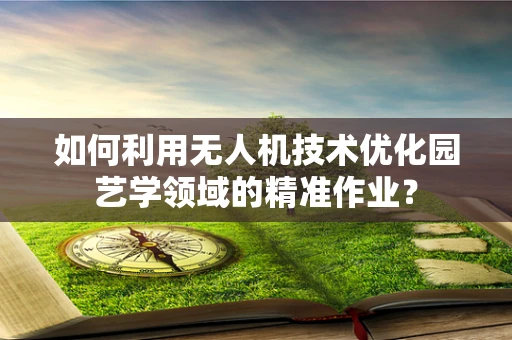 如何利用无人机技术优化园艺学领域的精准作业？