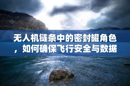 无人机链条中的密封罐角色，如何确保飞行安全与数据准确？