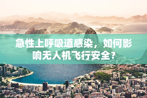 急性上呼吸道感染，如何影响无人机飞行安全？