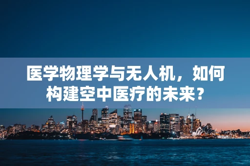 医学物理学与无人机，如何构建空中医疗的未来？