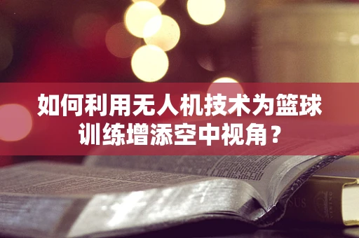 如何利用无人机技术为篮球训练增添空中视角？