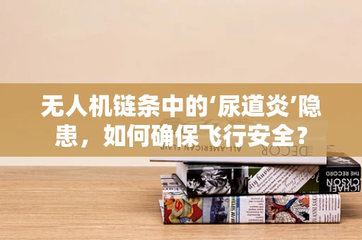 无人机链条中的‘尿道炎’隐患，如何确保飞行安全？