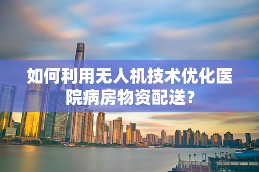 如何利用无人机技术优化医院病房物资配送？