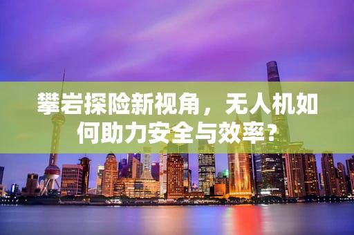 攀岩探险新视角，无人机如何助力安全与效率？