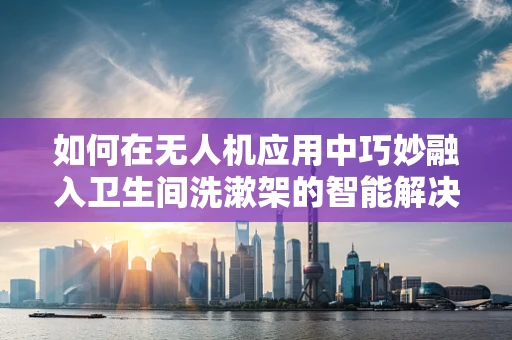 如何在无人机应用中巧妙融入卫生间洗漱架的智能解决方案？