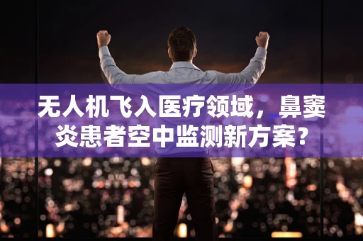 无人机飞入医疗领域，鼻窦炎患者空中监测新方案？