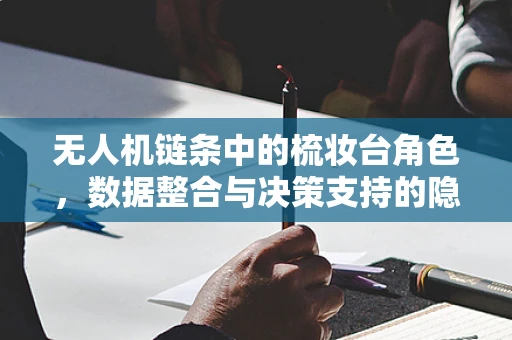 无人机链条中的梳妆台角色，数据整合与决策支持的隐形枢纽？