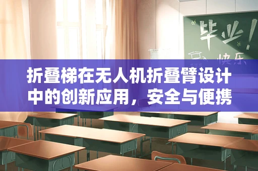 折叠梯在无人机折叠臂设计中的创新应用，安全与便携的双重挑战