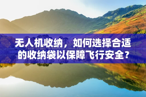 无人机收纳，如何选择合适的收纳袋以保障飞行安全？