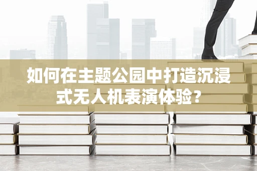 如何在主题公园中打造沉浸式无人机表演体验？