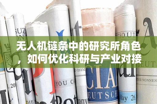 无人机链条中的研究所角色，如何优化科研与产业对接？