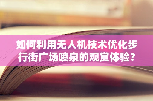 如何利用无人机技术优化步行街广场喷泉的观赏体验？