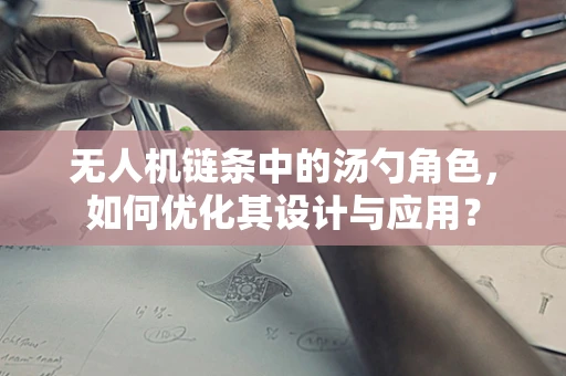 无人机链条中的汤勺角色，如何优化其设计与应用？