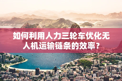 如何利用人力三轮车优化无人机运输链条的效率？
