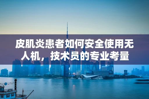 皮肌炎患者如何安全使用无人机，技术员的专业考量
