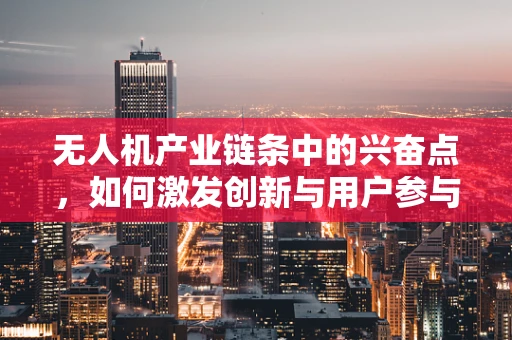 无人机产业链条中的兴奋点，如何激发创新与用户参与？