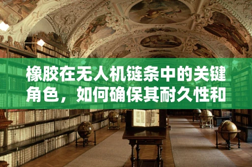 橡胶在无人机链条中的关键角色，如何确保其耐久性和性能？
