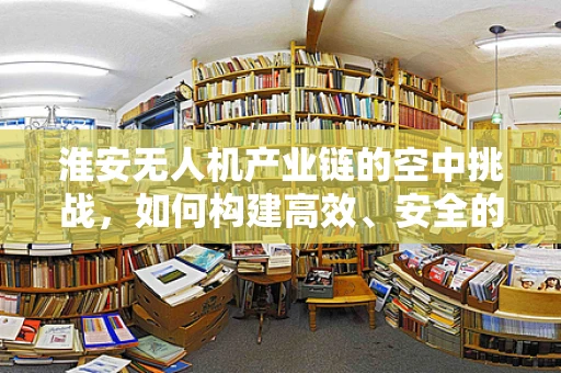 淮安无人机产业链的空中挑战，如何构建高效、安全的飞行网络？