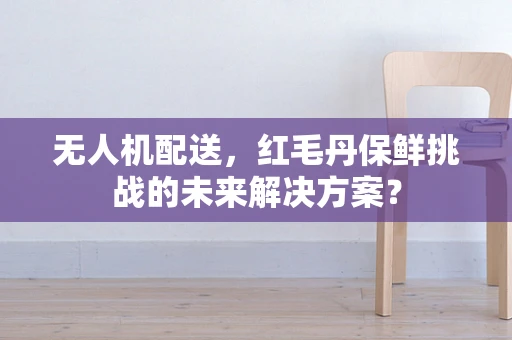 无人机配送，红毛丹保鲜挑战的未来解决方案？