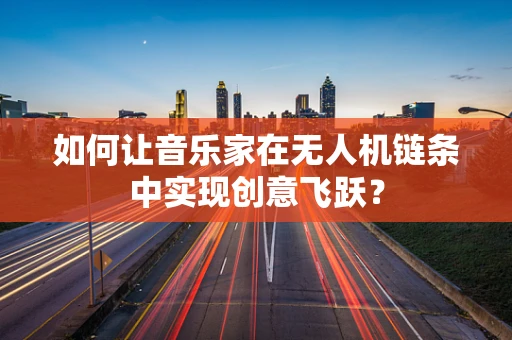 如何让音乐家在无人机链条中实现创意飞跃？