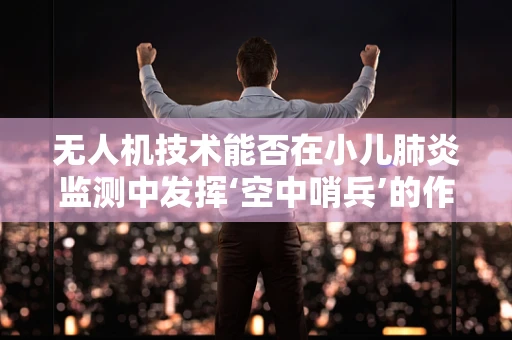 无人机技术能否在小儿肺炎监测中发挥‘空中哨兵’的作用？