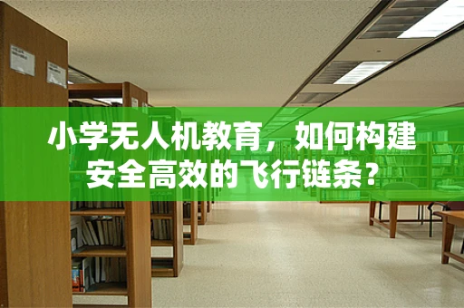 小学无人机教育，如何构建安全高效的飞行链条？