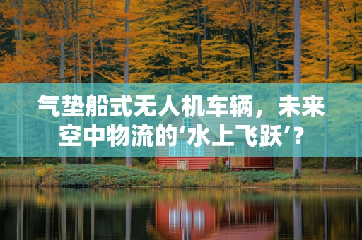 气垫船式无人机车辆，未来空中物流的‘水上飞跃’？