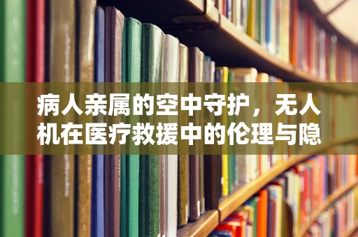 病人亲属的空中守护，无人机在医疗救援中的伦理与隐私边界