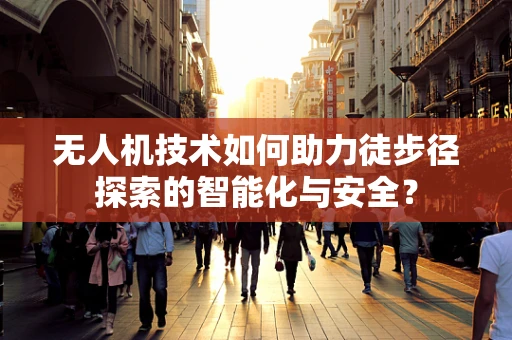 无人机技术如何助力徒步径探索的智能化与安全？