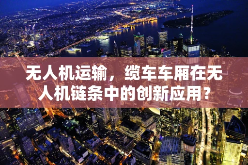 无人机运输，缆车车厢在无人机链条中的创新应用？