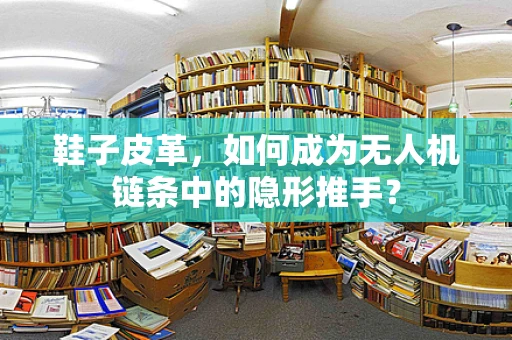 鞋子皮革，如何成为无人机链条中的隐形推手？