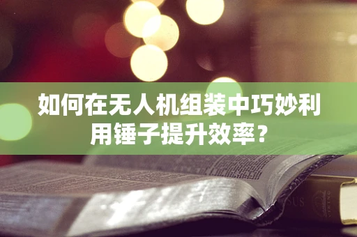 如何在无人机组装中巧妙利用锤子提升效率？