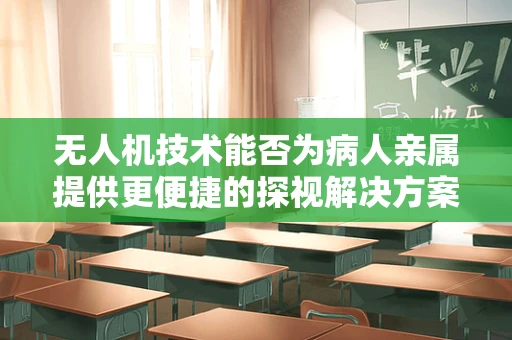 无人机技术能否为病人亲属提供更便捷的探视解决方案？