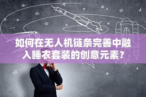 如何在无人机链条完善中融入睡衣套装的创意元素？