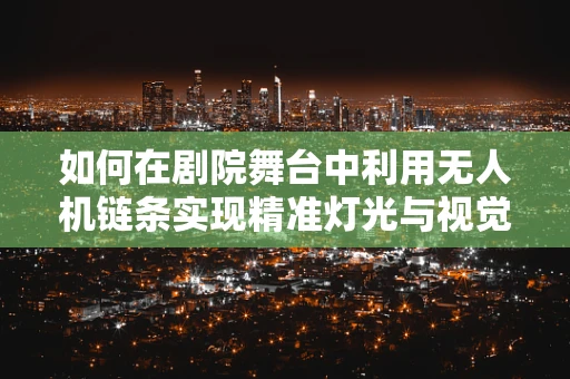 如何在剧院舞台中利用无人机链条实现精准灯光与视觉效果？