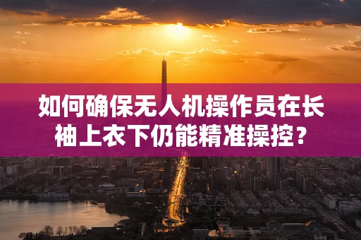 如何确保无人机操作员在长袖上衣下仍能精准操控？