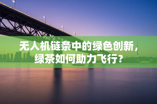 无人机链条中的绿色创新，绿茶如何助力飞行？