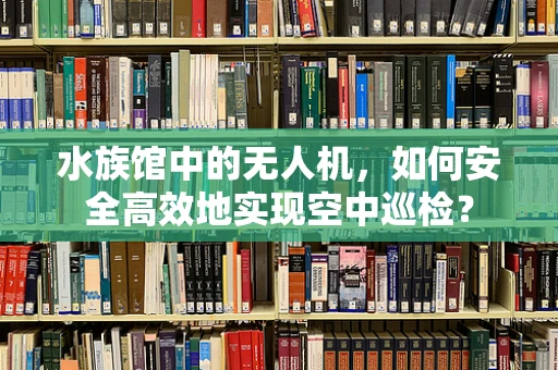水族馆中的无人机，如何安全高效地实现空中巡检？
