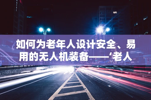 如何为老年人设计安全、易用的无人机装备——‘老人装’的智慧考量