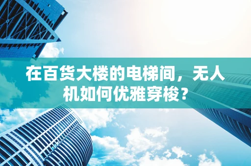 在百货大楼的电梯间，无人机如何优雅穿梭？